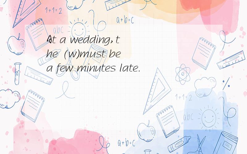 At a wedding,the (w)must be a few minutes late.