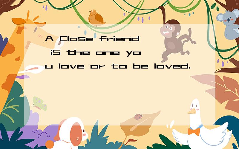 A Close friend iS the one you love or to be loved.
