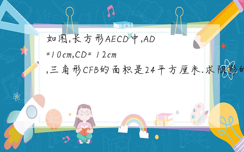 如图,长方形AECD中,AD=10cm,CD= 12cm,三角形CFB的面积是24平方厘米.求阴影的面积