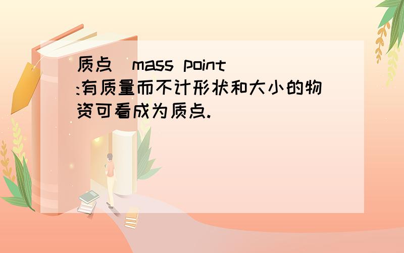 质点(mass point):有质量而不计形状和大小的物资可看成为质点.