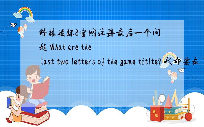 野狼迷踪2官网注册最后一个问题 What are the last two letters of the game titlte?我都要疯了!