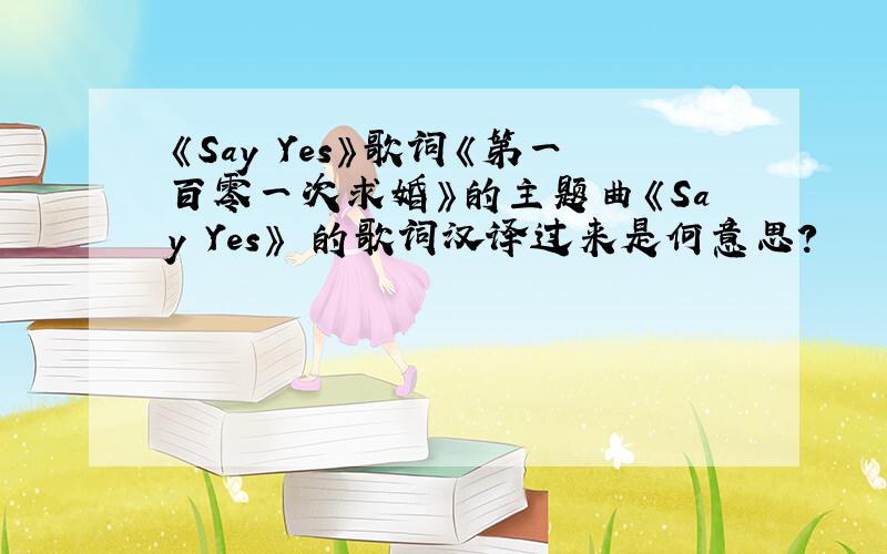 《Say Yes》歌词《第一百零一次求婚》的主题曲《Say Yes》 的歌词汉译过来是何意思?