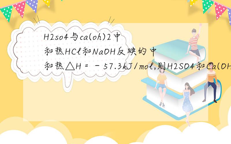 H2so4与ca(oh)2中和热HCl和NaOH反映的中和热△H＝－57.3kJ/mol,则H2SO4和Ca(OH)2中和热△H＝2×(－57.3)kJ/mol为什么是错的,