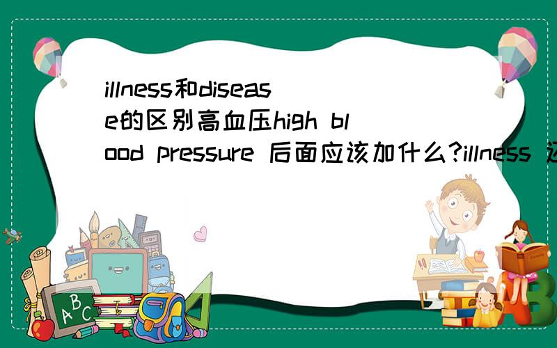 illness和disease的区别高血压high blood pressure 后面应该加什么?illness 还是disease?或者什么都不加?