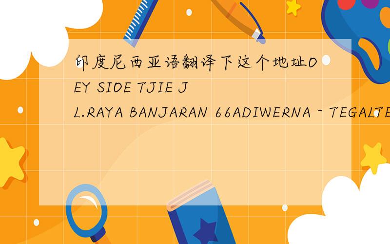 印度尼西亚语翻译下这个地址OEY SIOE TJIE JL.RAYA BANJARAN 66ADIWERNA - TEGALTELF：37目前我只知道那是在印度尼西亚的直葛市，谷歌地图上也看不到具体的！