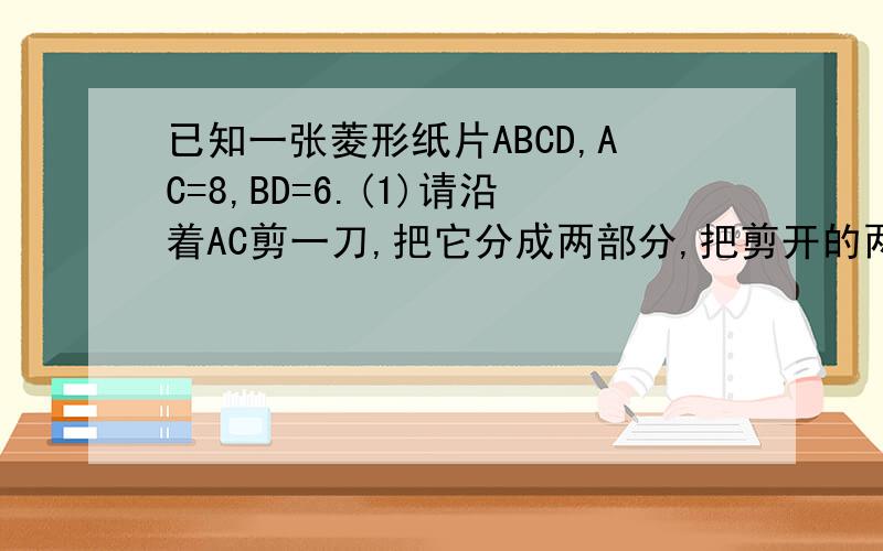 已知一张菱形纸片ABCD,AC=8,BD=6.(1)请沿着AC剪一刀,把它分成两部分,把剪开的两部分拼成一个平行四边,在图（1）中用实线画出你所拼成的平行四边形；若沿着BD剪开,请在图（2）中用实线画出拼
