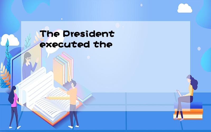 The President executed the