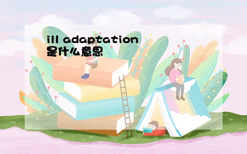 ill adaptation是什么意思