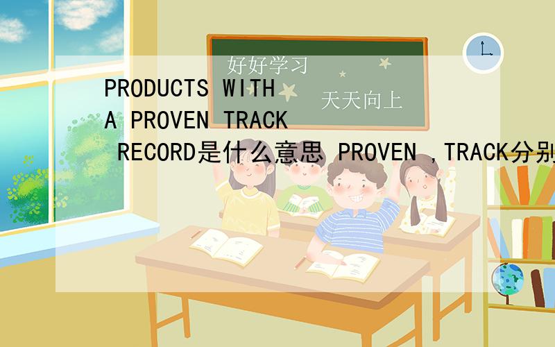 PRODUCTS WITH A PROVEN TRACK RECORD是什么意思 PROVEN ,TRACK分别什么意思
