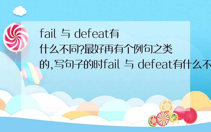 fail 与 defeat有什么不同?最好再有个例句之类的,写句子的时fail 与 defeat有什么不同?最好再有个例句之类的,写句子的时候能替换么?