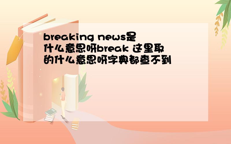 breaking news是什么意思呀break 这里取的什么意思呀字典都查不到