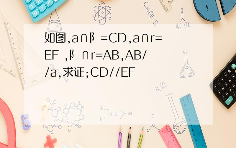 如图,a∩阝=CD,a∩r=EF ,阝∩r=AB,AB//a,求证;CD//EF
