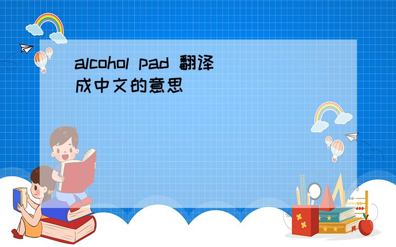 alcohol pad 翻译成中文的意思