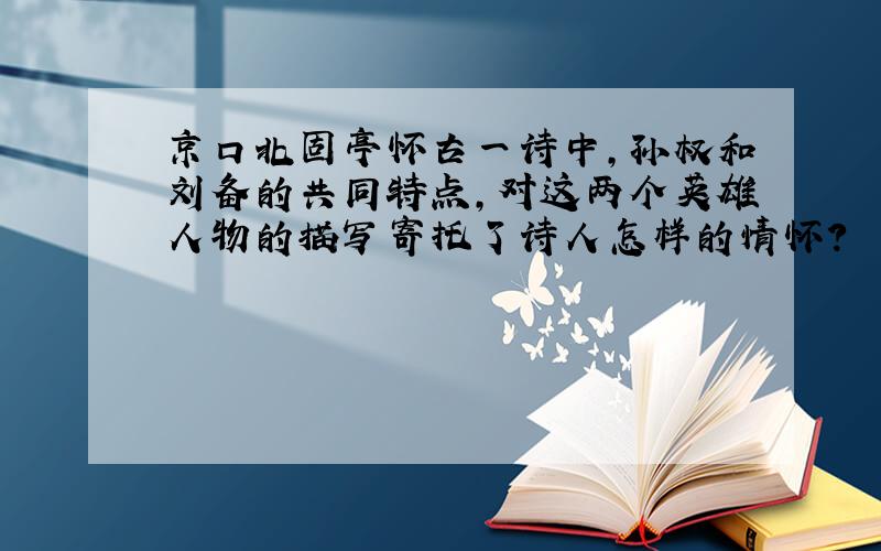 京口北固亭怀古一诗中,孙权和刘备的共同特点,对这两个英雄人物的描写寄托了诗人怎样的情怀?
