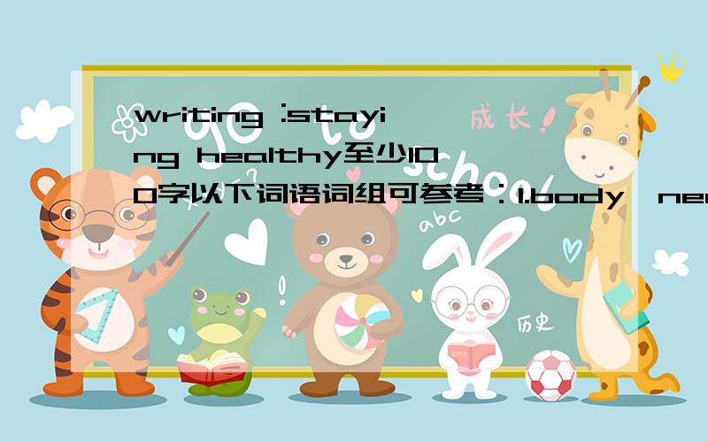 writing :staying healthy至少100字以下词语词组可参考：1.body,need care ,in order,in good health,right foods,enough sleep,exercise,regularly2.proper nutrition,avoid,sugarand fat,high protein foods,vegetables,fruits,not overeat3.finally,exe