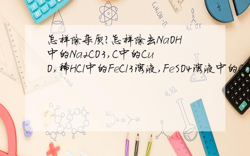 怎样除杂质?怎样除去NaOH中的Na2CO3,C中的CuO,稀HCl中的FeCl3溶液,FeSO4溶液中的CuSO4溶液?