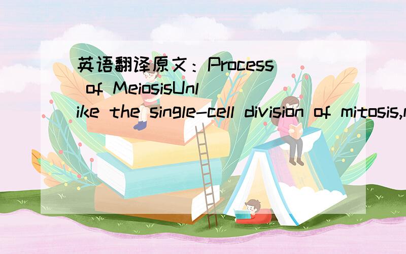 英语翻译原文：Process of MeiosisUnlike the single-cell division of mitosis,meiosis involves two cellular divisions:meiosis I and meiosis II.Each stage of meiosis runs through the same five stages as discussed in mitosis.During the first round