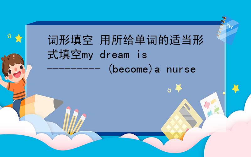 词形填空 用所给单词的适当形式填空my dream is--------- (become)a nurse