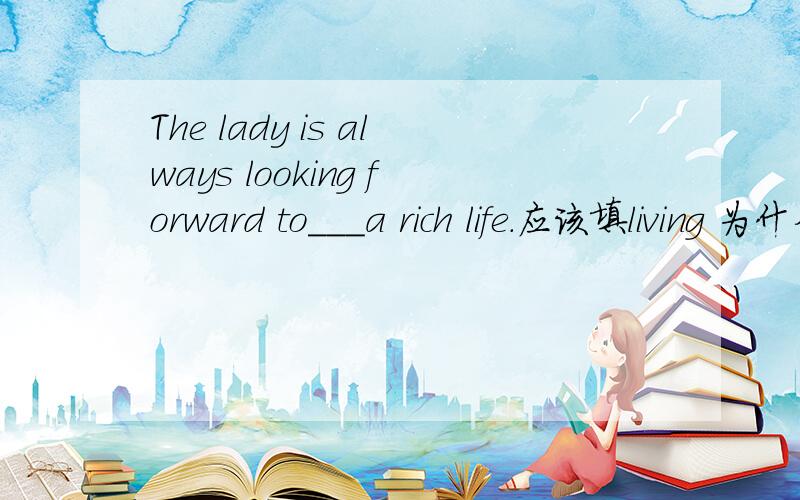The lady is always looking forward to___a rich life.应该填living 为什么不填having lived?