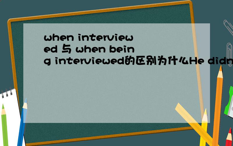 when interviewed 与 when being interviewed的区别为什么He didn't feel a bit nervous when _____只能写 interviewed,不能being interviewed?