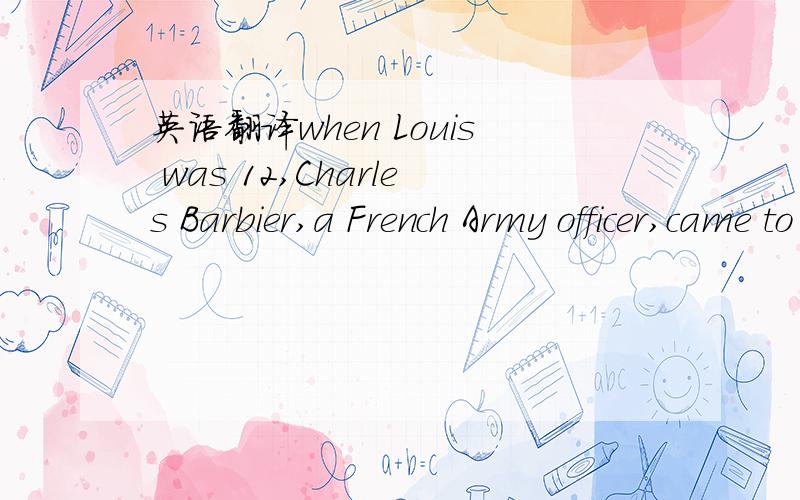 英语翻译when Louis was 12,Charles Barbier,a French Army officer,came to the school.Barbier developed an alphabet code used by army soldiers.The code was used to deliver messages to the soldiers at night.It was made up of dots and dashes.It kept t