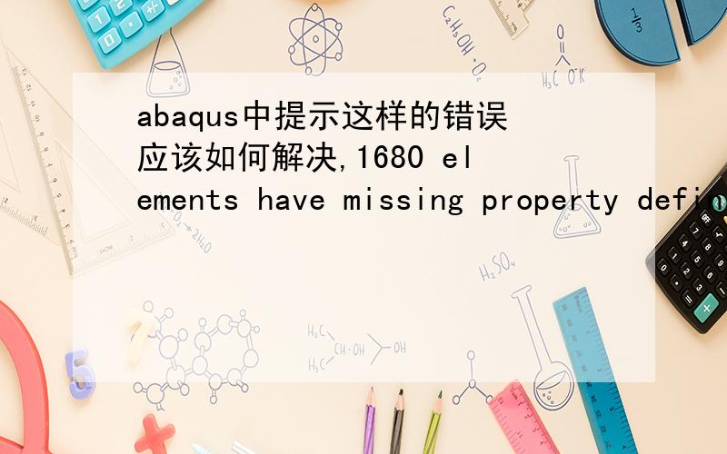 abaqus中提示这样的错误应该如何解决,1680 elements have missing property definitions.The elements have been identified in element set ErrElemMissingSection.Section definitions are missing or incorrect for the elements indicated above.Furt