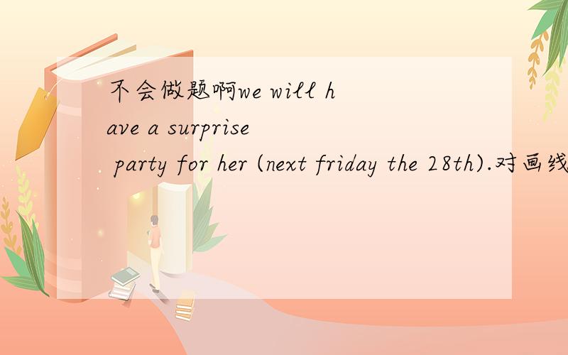 不会做题啊we will have a surprise party for her (next friday the 28th).对画线部分提问  ___ ___ you have a surprise party for her?