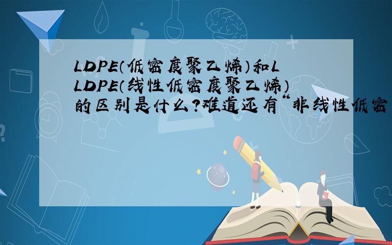 LDPE（低密度聚乙烯）和LLDPE（线性低密度聚乙烯）的区别是什么?难道还有“非线性低密度聚乙烯”的说法吗?