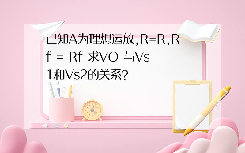 已知A为理想运放,R=R,Rf = Rf 求VO 与Vs1和Vs2的关系?