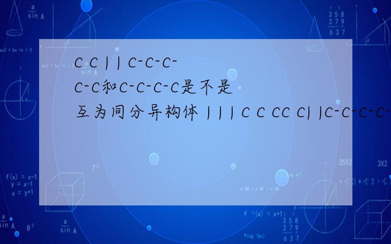 C C | | C-C-C-C-C和C-C-C-C是不是互为同分异构体 | | | C C CC C| |C-C-C-C-C和C-C-C-C是不是互为同分异构体| | |C C C