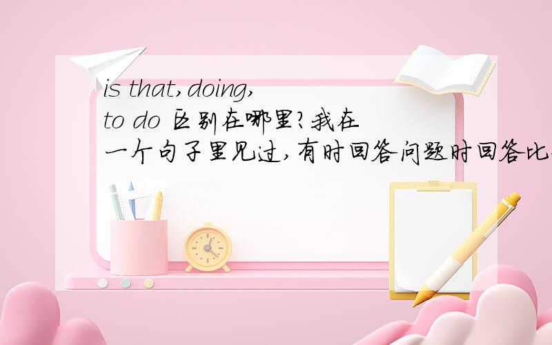 is that,doing,to do 区别在哪里?我在一个句子里见过,有时回答问题时回答比如：The method is that.也有的时候出现了：One of the things she is looking forward to is doing.还有的是The purpose is to show.这些有什么