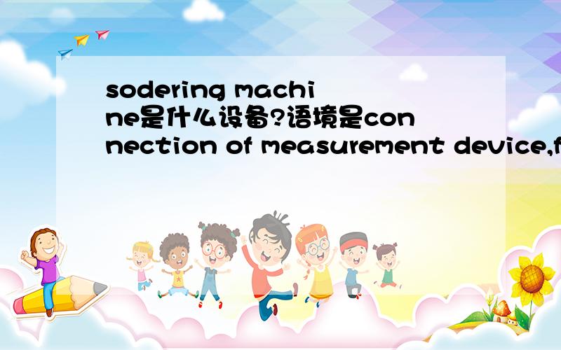 sodering machine是什么设备?语境是connection of measurement device,facility and sodering machine is acceptable
