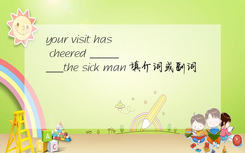 your visit has cheered ________the sick man 填介词或副词