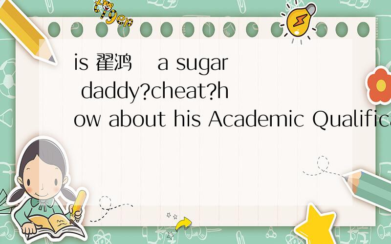 is 翟鸿燊 a sugar daddy?cheat?how about his Academic Qualification?