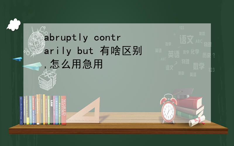 abruptly contrarily but 有啥区别,怎么用急用