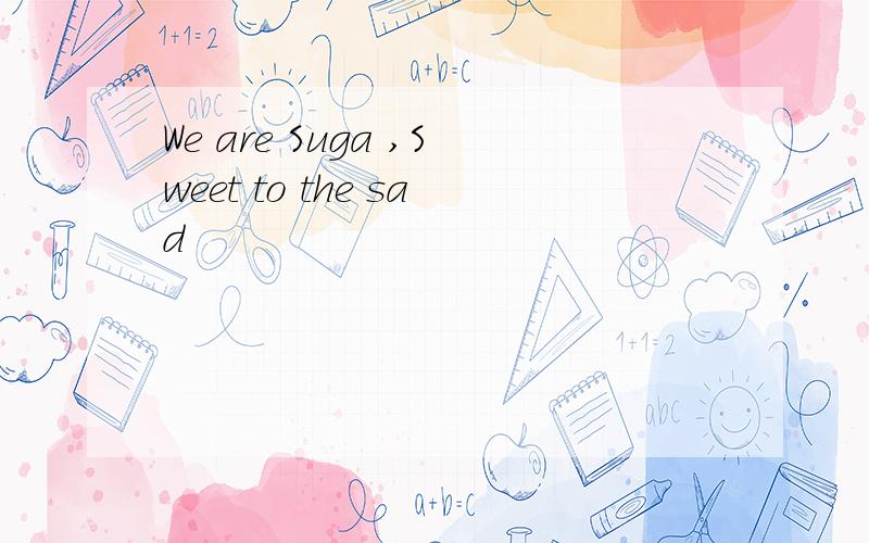 We are Suga ,Sweet to the sad