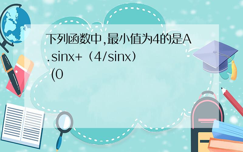 下列函数中,最小值为4的是A.sinx+（4/sinx） (0