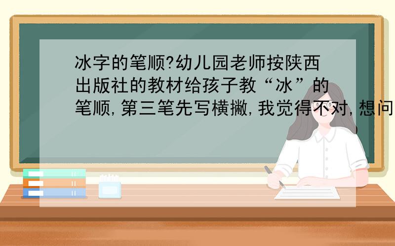 冰字的笔顺?幼儿园老师按陕西出版社的教材给孩子教“冰”的笔顺,第三笔先写横撇,我觉得不对,想问问小学课程是怎样教的?