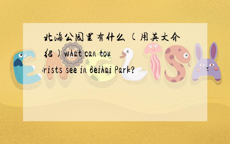 北海公园里有什么 (用英文介绍)what can tourists see in Beihai Park?
