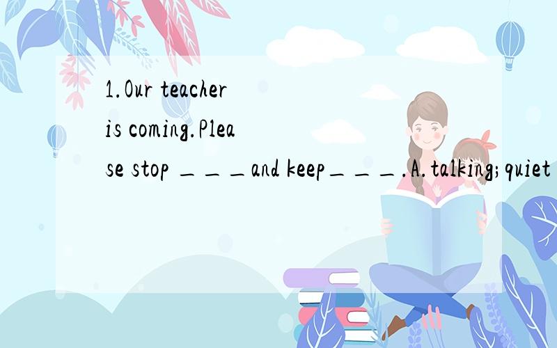 1.Our teacher is coming.Please stop ___and keep___.A.talking;quiet B.to talk ;quiet C.talking;quietly D.to talk;quietly2.He found___to sleepA.difficult to get B.it difficult gettingC.it difficult to get D.that difficult to get