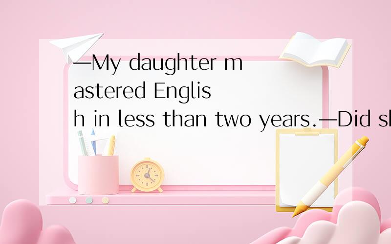 —My daughter mastered English in less than two years.—Did she?—Mydaughtermastered English in lessthan two years.—Did she?She_have a gift for languages.A.can B.would C.should D.must 为什么是D