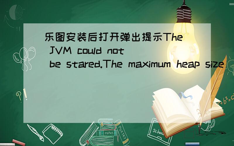 乐图安装后打开弹出提示The JVM could not be stared.The maximum heap size（-Xmx）might be .