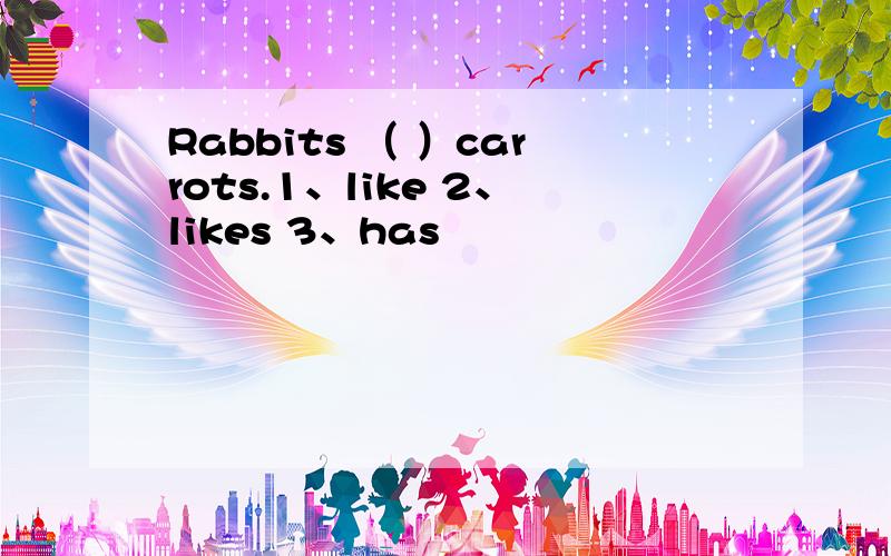 Rabbits （ ）carrots.1、like 2、likes 3、has