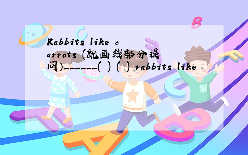 Rabbits like carrots (就画线部分提问）______( ) ( ) rabbits like