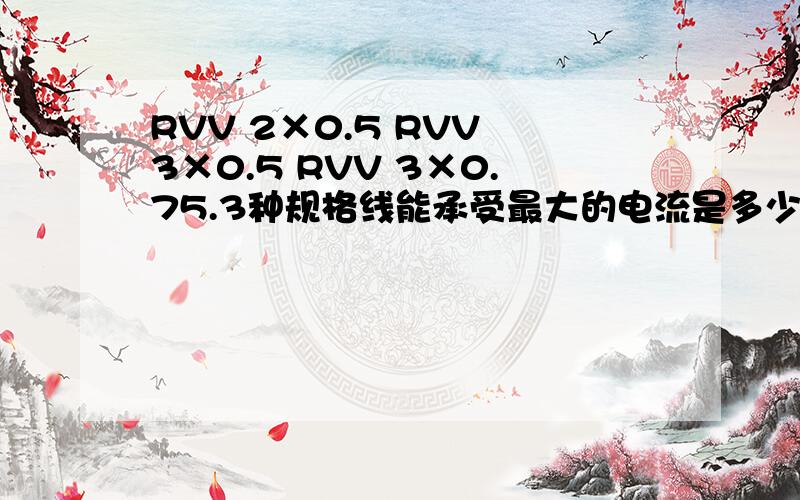 RVV 2×0.5 RVV 3×0.5 RVV 3×0.75.3种规格线能承受最大的电流是多少.
