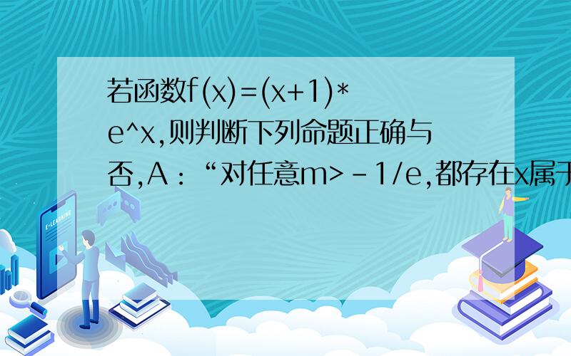 若函数f(x)=(x+1)*e^x,则判断下列命题正确与否,A：“对任意m>-1/e,都存在x属于R,使得f(x)-1/e^2,方程f(x)=m总有两个实根”,请作出判断并解释