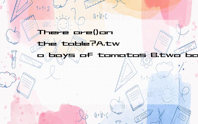 There are()on the table?A.two bays of tomatos B.two bays of tomatoes C.two baysof tomatoesD.two baysof tomato
