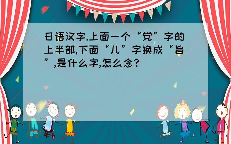 日语汉字,上面一个“党”字的上半部,下面“儿”字换成“旨”,是什么字,怎么念?