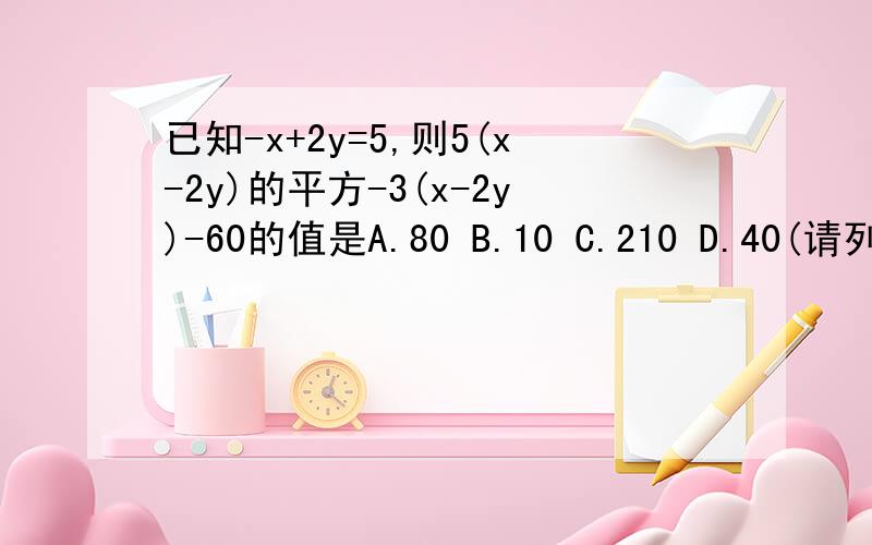 已知-x+2y=5,则5(x-2y)的平方-3(x-2y)-60的值是A.80 B.10 C.210 D.40(请列出步骤）5(x-2y)^-3(x-2y)-60=?