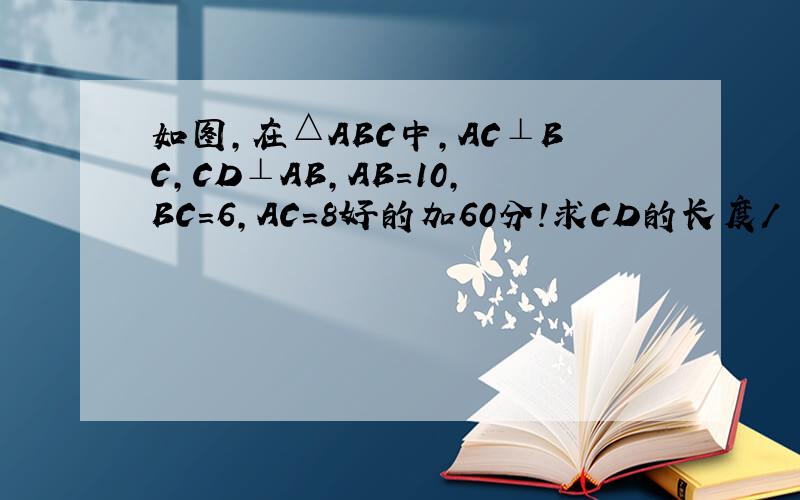 如图,在△ABC中,AC⊥BC,CD⊥AB,AB=10,BC=6,AC=8好的加60分!求CD的长度/